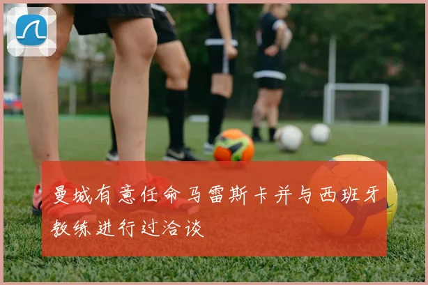 曼城有意任命马雷斯卡并与西班牙教练进行过洽谈