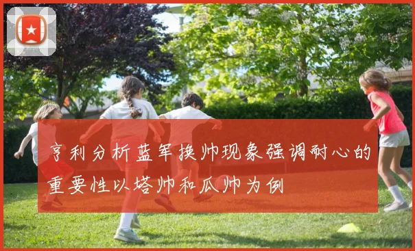 亨利分析蓝军换帅现象强调耐心的重要性以塔帅和瓜帅为例