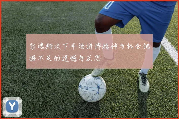 彭逸翔谈下半场拼搏精神与机会把握不足的遗憾与反思