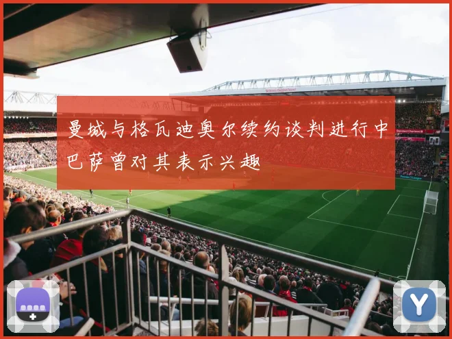 曼城与格瓦迪奥尔续约谈判进行中巴萨曾对其表示兴趣