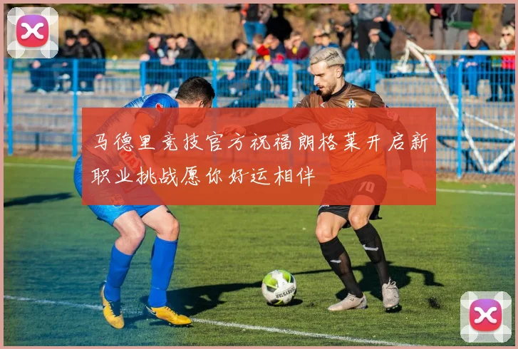 马德里竞技官方祝福朗格莱开启新职业挑战愿你好运相伴