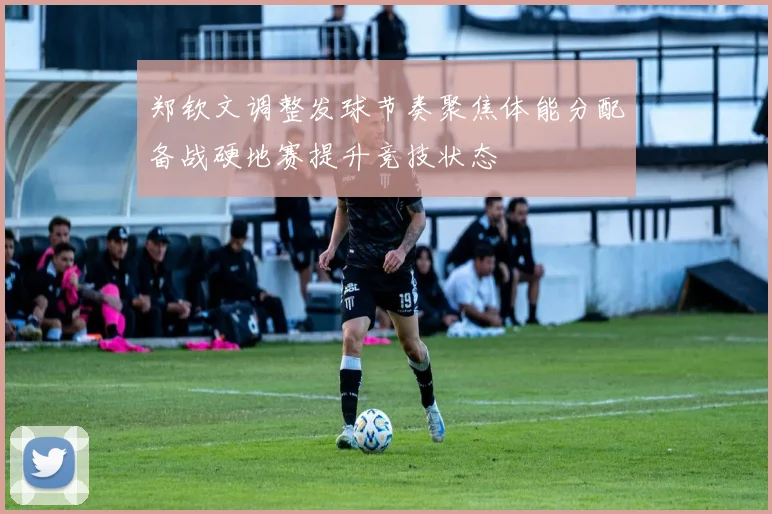 郑钦文调整发球节奏聚焦体能分配备战硬地赛提升竞技状态