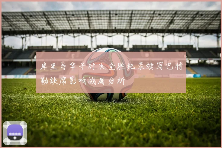 库里与华子对决全胜纪录续写巴特勒缺席影响战局分析