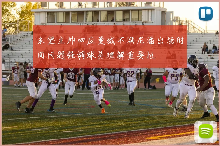 米堡主帅回应曼城不满尼潘出场时间问题强调球员理解重要性