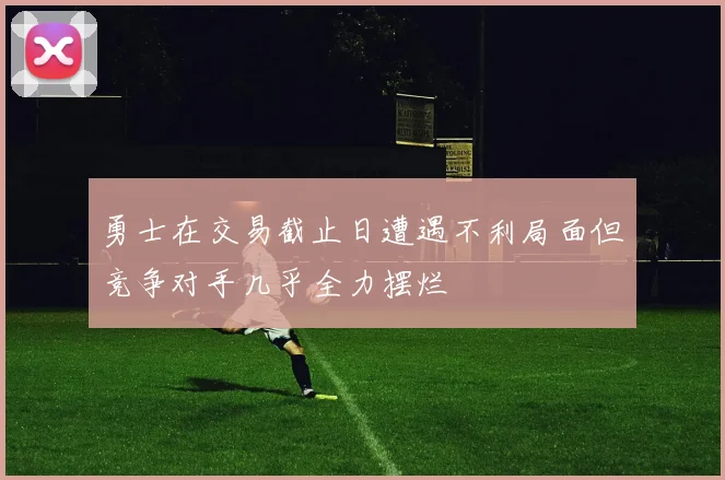 勇士在交易截止日遭遇不利局面但竞争对手几乎全力摆烂