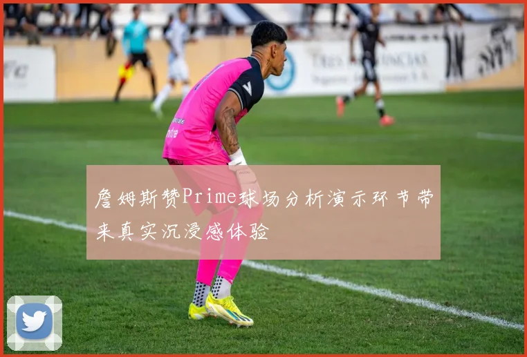 詹姆斯赞Prime球场分析演示环节带来真实沉浸感体验