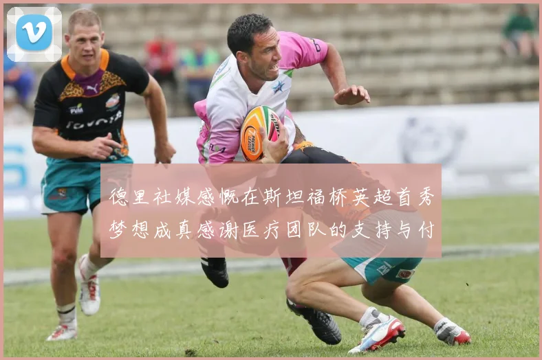 德里社媒感慨在斯坦福桥英超首秀梦想成真感谢医疗团队的支持与付出