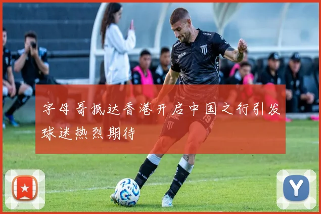 字母哥抵达香港开启中国之行引发球迷热烈期待