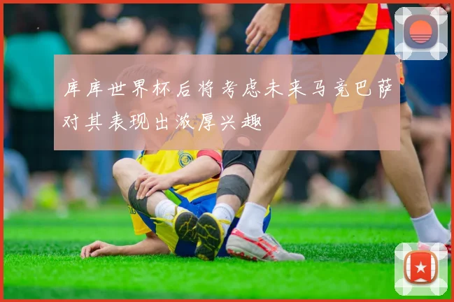 库库世界杯后将考虑未来马竞巴萨对其表现出浓厚兴趣