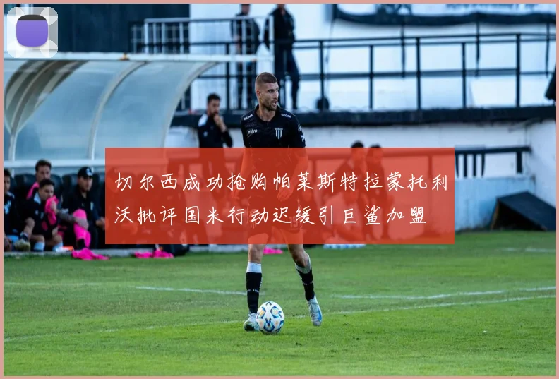 切尔西成功抢购帕莱斯特拉蒙托利沃批评国米行动迟缓引巨鲨加盟