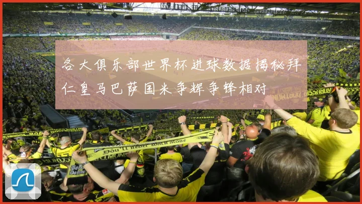 各大俱乐部世界杯进球数据揭秘拜仁皇马巴萨国米争辉争锋相对