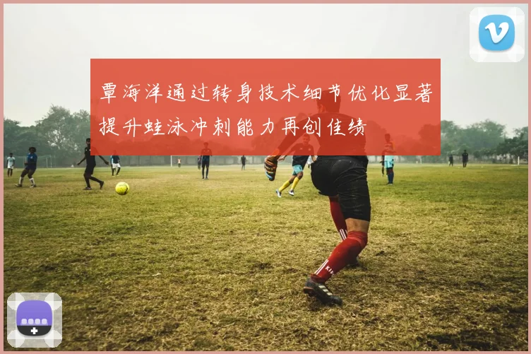 覃海洋通过转身技术细节优化显著提升蛙泳冲刺能力再创佳绩