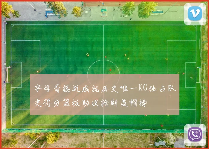 字母哥接近成就历史唯一KG独占队史得分篮板助攻抢断盖帽榜