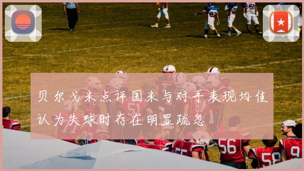 贝尔戈米点评国米与对手表现均佳认为失球时存在明显疏忽