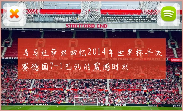 马马杜萨尔回忆2014年世界杯半决赛德国7-1巴西的震撼时刻