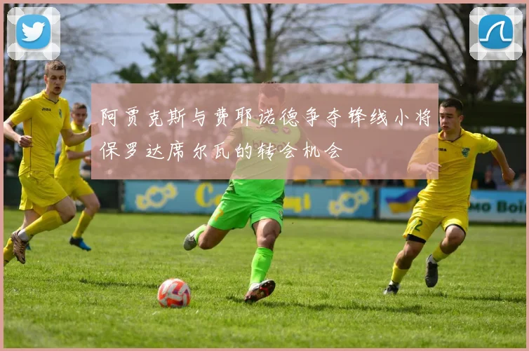 阿贾克斯与费耶诺德争夺锋线小将保罗达席尔瓦的转会机会