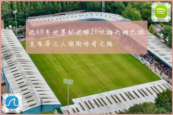 近60年世界杯进球20仅梅西姆巴佩克洛泽三人领衔传奇之路
