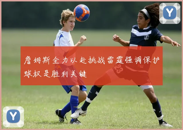 詹姆斯全力以赴挑战雷霆强调保护球权是胜利关键