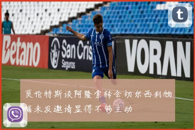 莫伦特斯谈阿隆索转会切尔西利物浦未发邀请显得不够主动