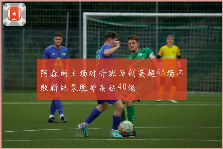 阿森纳主场对升班马创英超45场不败新纪录胜率高达40场