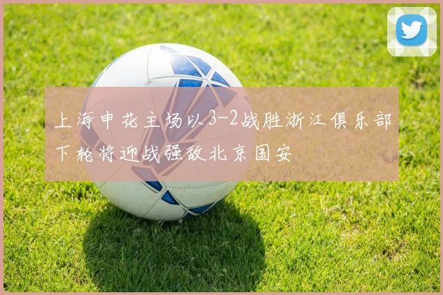 上海申花主场以3-2战胜浙江俱乐部下轮将迎战强敌北京国安