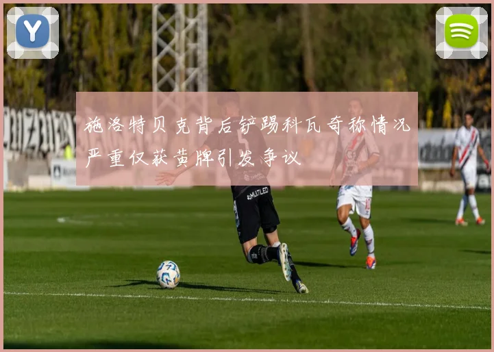 施洛特贝克背后铲踢科瓦奇称情况严重仅获黄牌引发争议