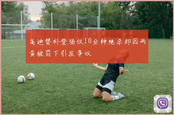 高迪替补登场仅10分钟绝杀却因两黄被罚下引发争议