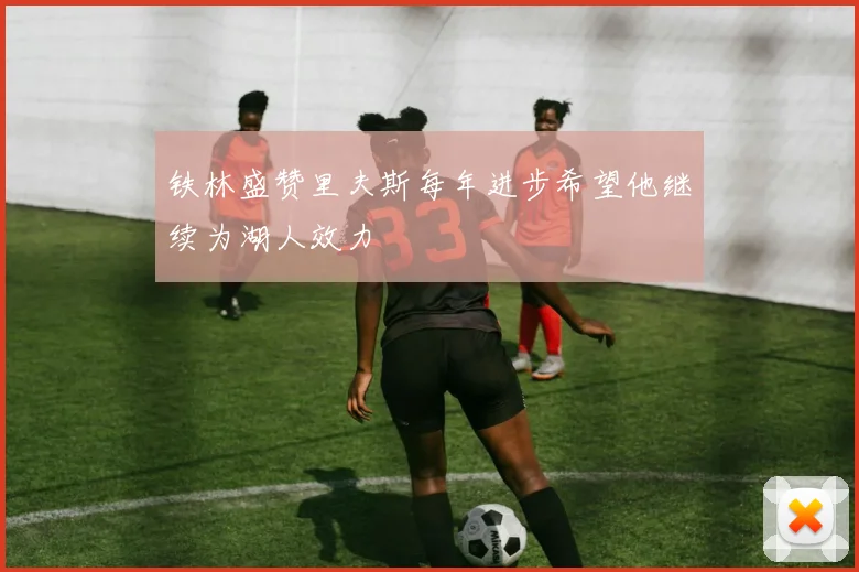 铁林盛赞里夫斯每年进步希望他继续为湖人效力