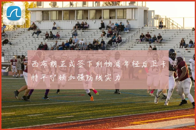 西布朗正式签下利物浦年轻后卫卡特平宁顿加强防线实力
