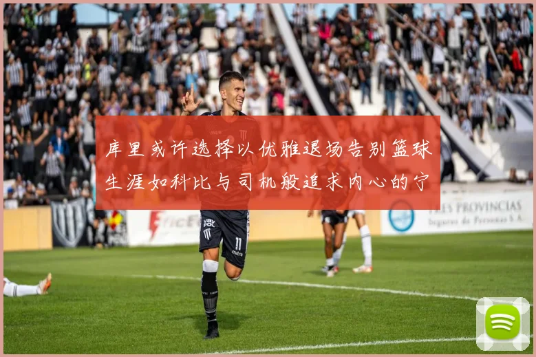 库里或许选择以优雅退场告别篮球生涯如科比与司机般追求内心的宁静