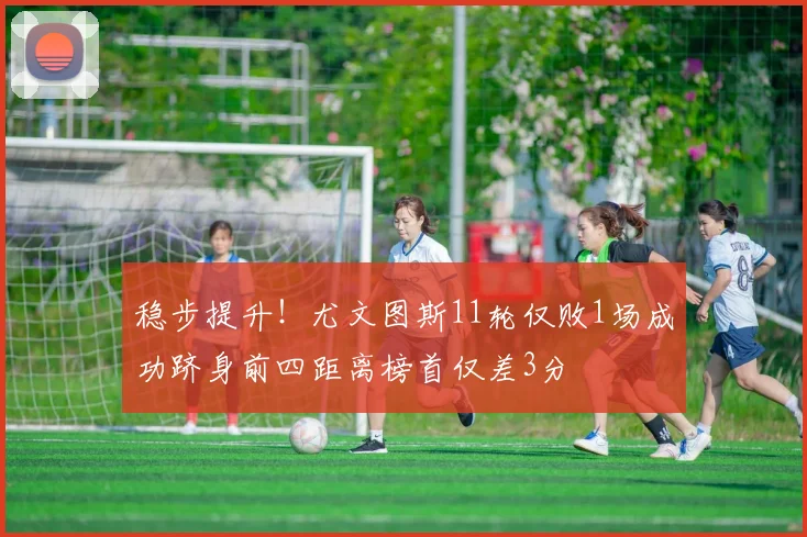 稳步提升！尤文图斯11轮仅败1场成功跻身前四距离榜首仅差3分