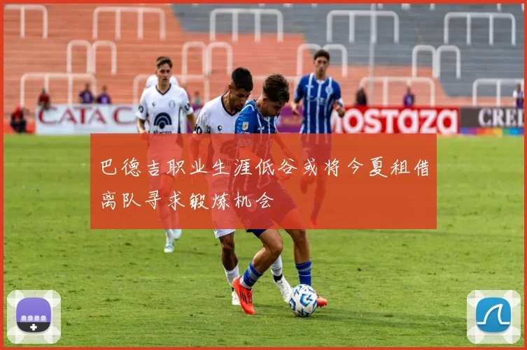 巴德吉职业生涯低谷或将今夏租借离队寻求锻炼机会