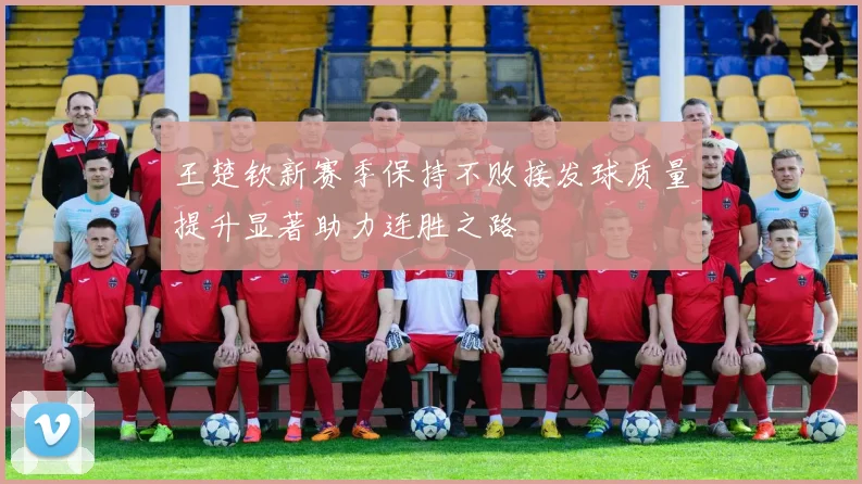王楚钦新赛季保持不败接发球质量提升显著助力连胜之路