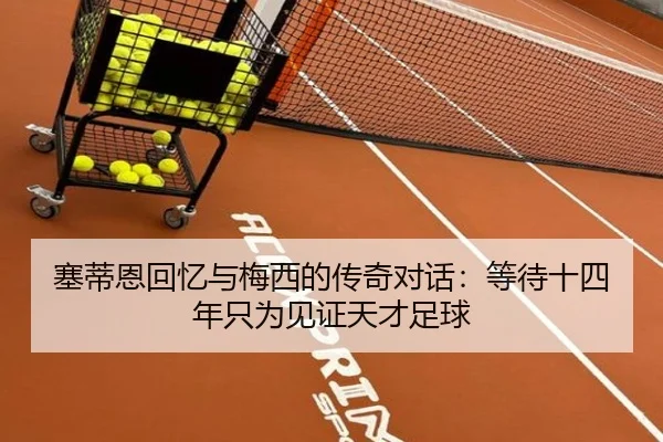 塞蒂恩回忆与梅西的传奇对话：等待十四年只为见证天才足球